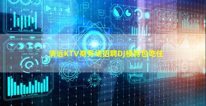清远KTV商务场招聘DJ模特包吃住